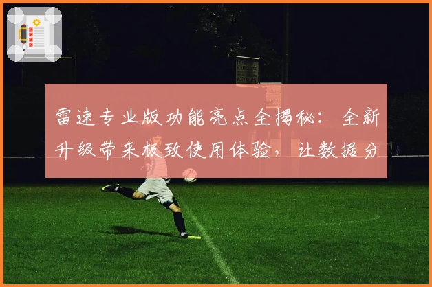 雷速专业版功能亮点全揭秘：全新升级带来极致使用体验，让数据分析更高效