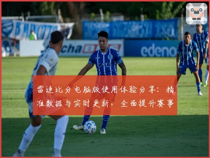 雷速比分电脑版使用体验分享：精准数据与实时更新，全面提升赛事追踪效率