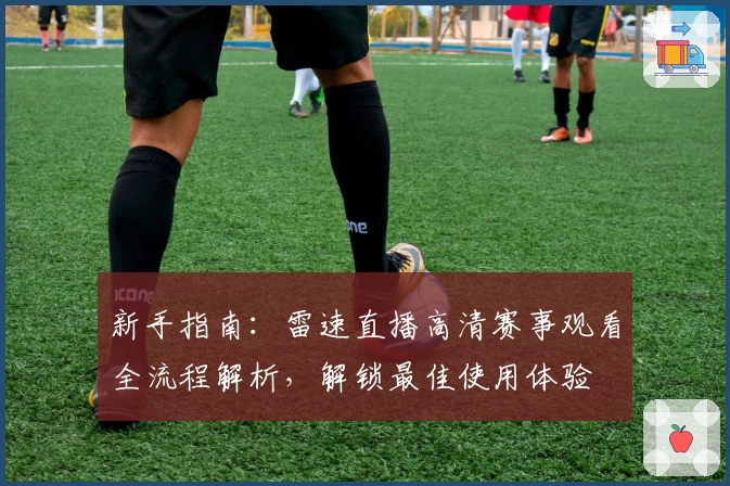 新手指南：雷速直播高清赛事观看全流程解析，解锁最佳使用体验
