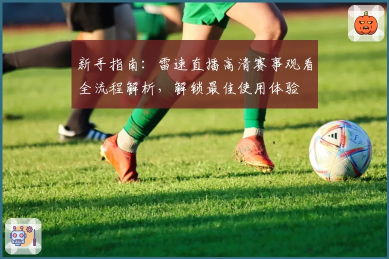 新手指南：雷速直播高清赛事观看全流程解析，解锁最佳使用体验