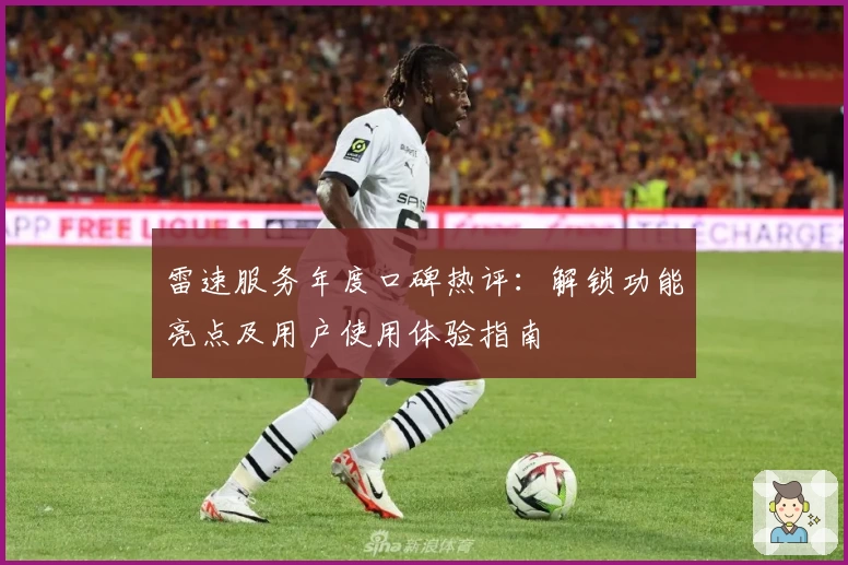 雷速服务年度口碑热评：解锁功能亮点及用户使用体验指南