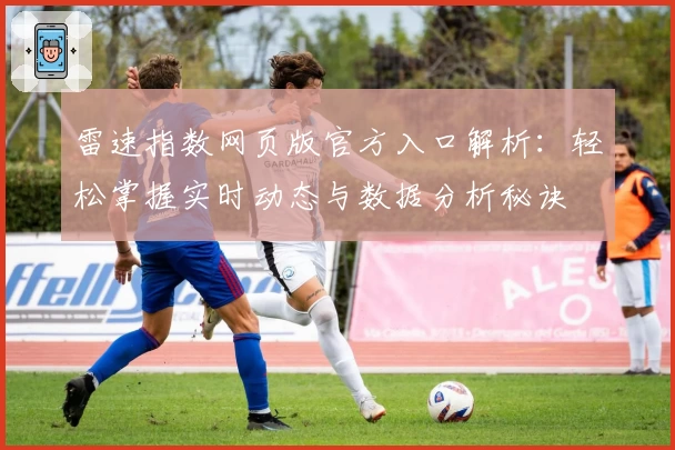雷速指数网页版官方入口解析：轻松掌握实时动态与数据分析秘诀