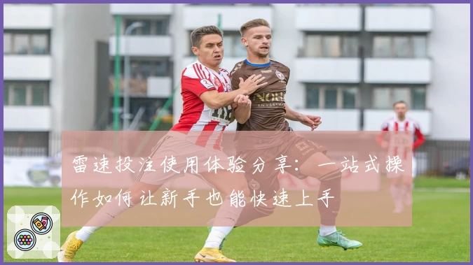 雷速投注使用体验分享：一站式操作如何让新手也能快速上手