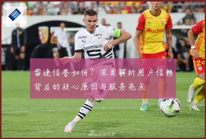 雷速信誉如何？深度解析用户信赖背后的核心原因与服务亮点
