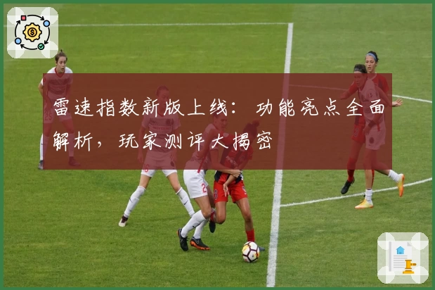 雷速指数新版上线：功能亮点全面解析，玩家测评大揭密