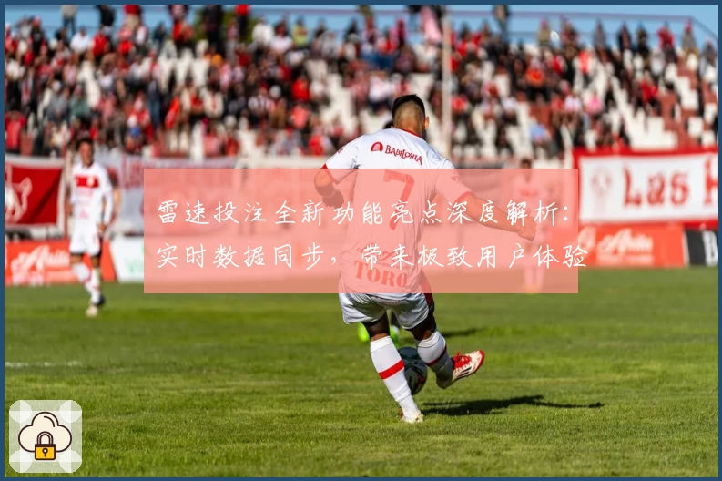 雷速投注全新功能亮点深度解析:实时数据同步,带来极致用户体验