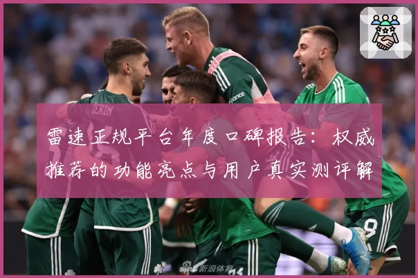 雷速正规平台年度口碑报告：权威推荐的功能亮点与用户真实测评解析