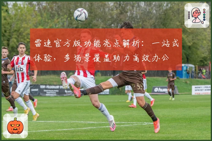 雷速官方版功能亮点解析：一站式体验，多场景覆盖助力高效办公