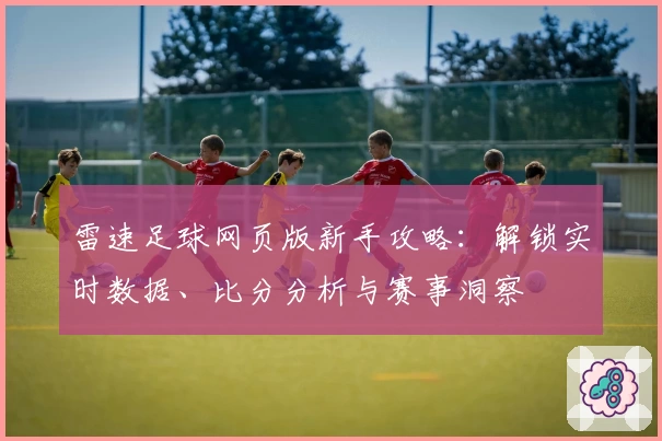 雷速足球网页版新手攻略：解锁实时数据、比分分析与赛事洞察
