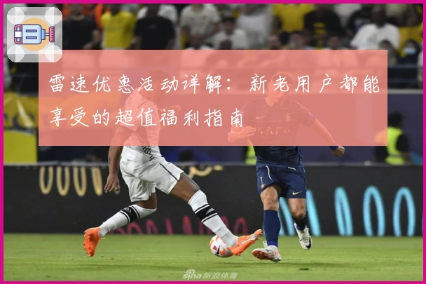 雷速优惠活动详解:新老用户都能享受的超值福利指南