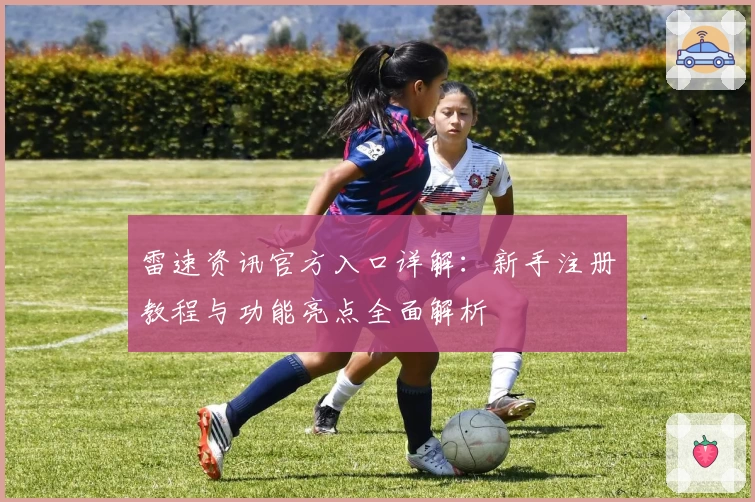 雷速资讯官方入口详解：新手注册教程与功能亮点全面解析