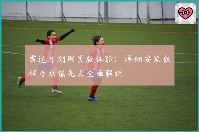 雷速计划网页版体验：详细安装教程与功能亮点全面解析