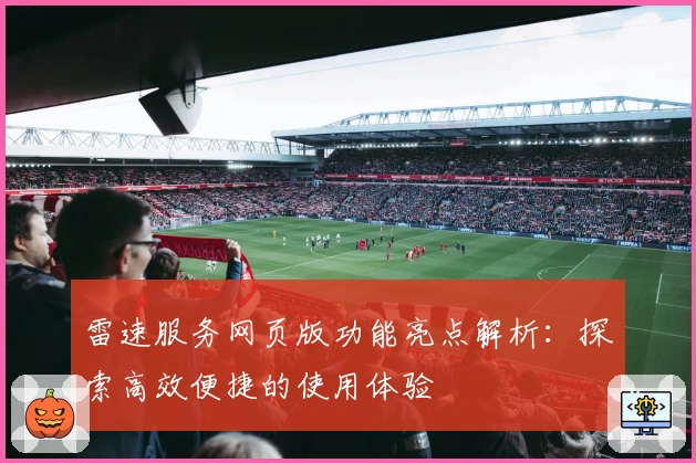 雷速服务网页版功能亮点解析：探索高效便捷的使用体验