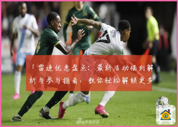 「雷速优惠盘点：最新活动福利解析与参与指南，教你轻松解锁更多权益」