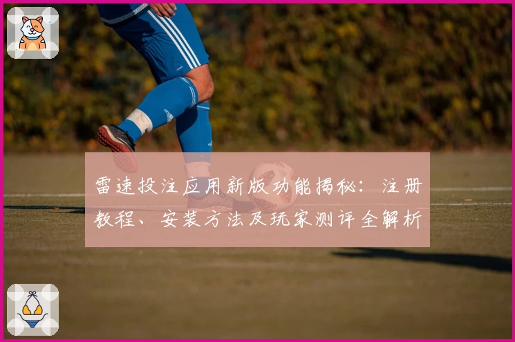 雷速投注应用新版功能揭秘:注册教程、安装方法及玩家测评全解析!