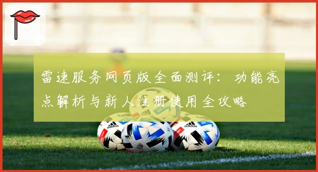 雷速服务网页版全面测评：功能亮点解析与新人注册使用全攻略