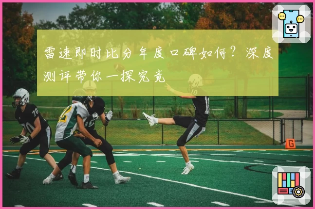 雷速即时比分年度口碑如何？深度测评带你一探究竟