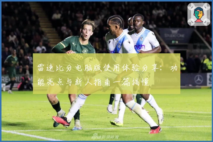 雷速比分电脑版使用体验分享：功能亮点与新人指南一篇搞懂