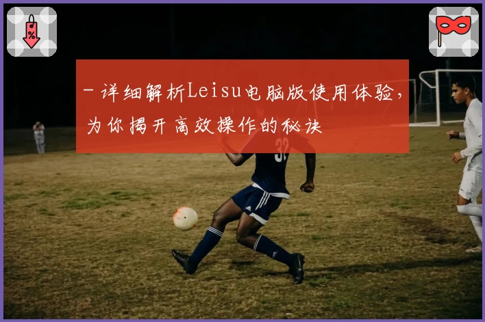 - 详细解析Leisu电脑版使用体验，为你揭开高效操作的秘诀