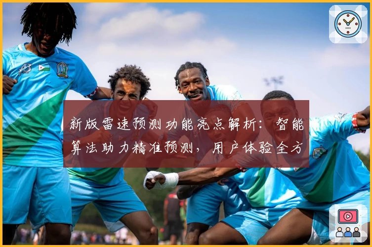 新版雷速预测功能亮点解析：智能算法助力精准预测，用户体验全方位提升