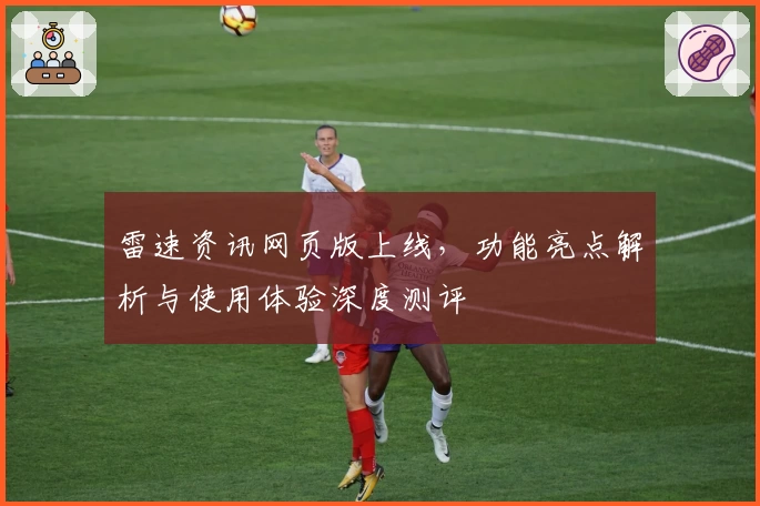 雷速资讯网页版上线，功能亮点解析与使用体验深度测评