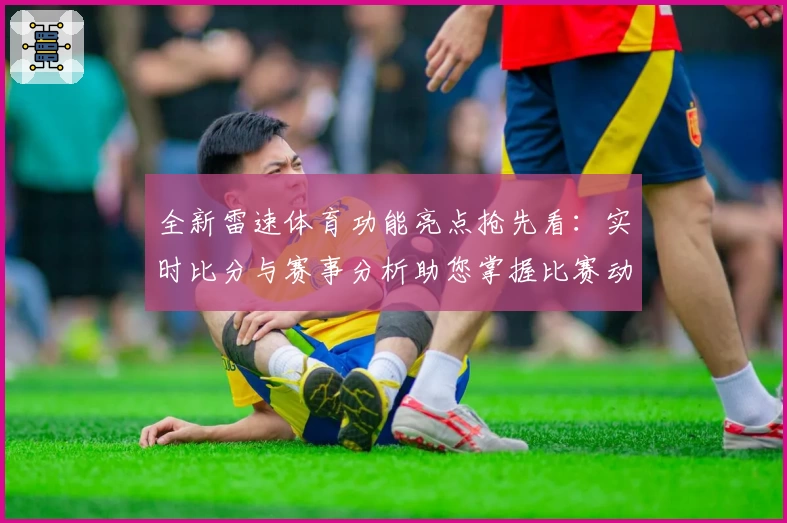 全新雷速体育功能亮点抢先看:实时比分与赛事分析助您掌握比赛动态