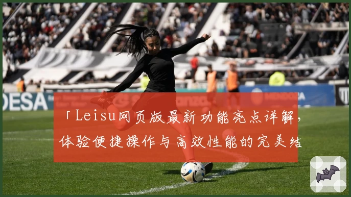 「Leisu网页版最新功能亮点详解，体验便捷操作与高效性能的完美结合」