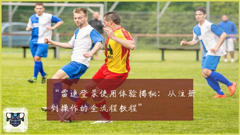 “雷速登录使用体验揭秘：从注册到操作的全流程教程”