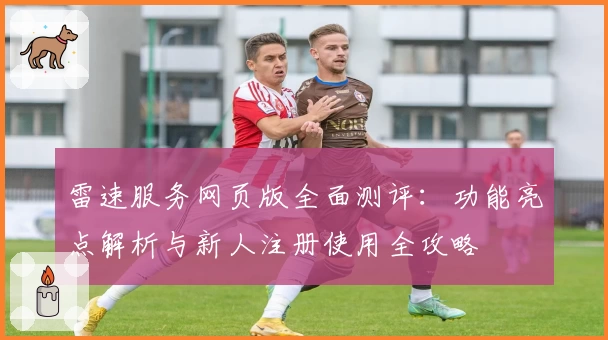 雷速服务网页版全面测评：功能亮点解析与新人注册使用全攻略