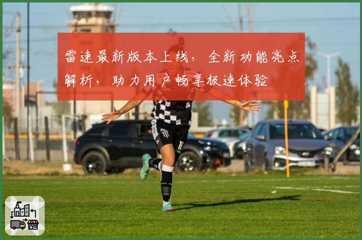 雷速最新版本上线，全新功能亮点解析，助力用户畅享极速体验