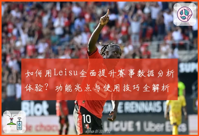 如何用Leisu全面提升赛事数据分析体验？功能亮点与使用技巧全解析