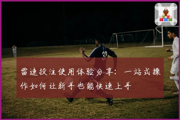 雷速投注使用体验分享：一站式操作如何让新手也能快速上手