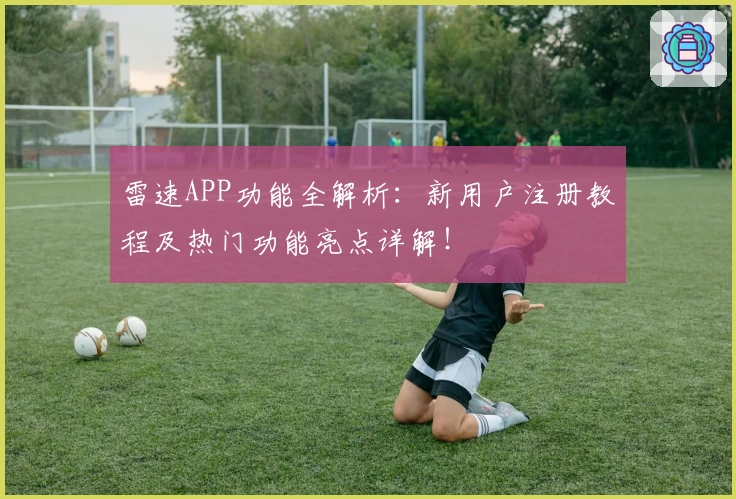 雷速APP功能全解析：新用户注册教程及热门功能亮点详解！