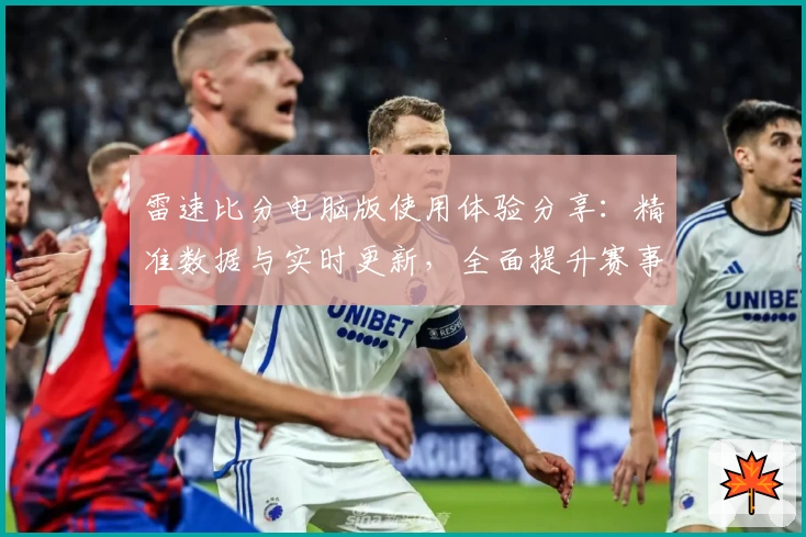 雷速比分电脑版使用体验分享:精准数据与实时更新,全面提升赛事追踪效率