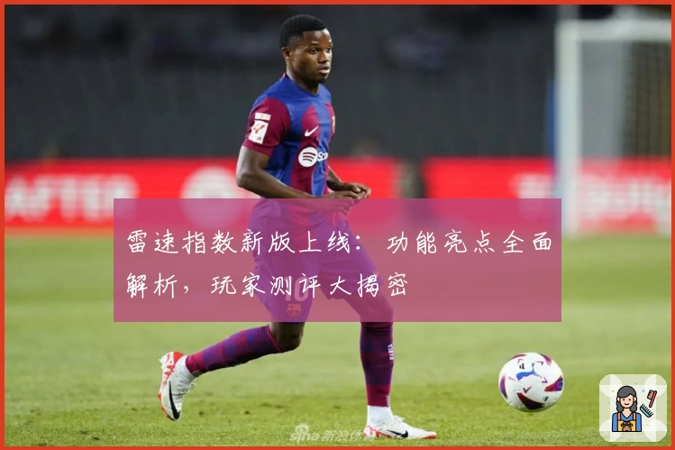 雷速指数新版上线：功能亮点全面解析，玩家测评大揭密