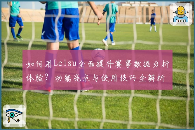 如何用Leisu全面提升赛事数据分析体验？功能亮点与使用技巧全解析