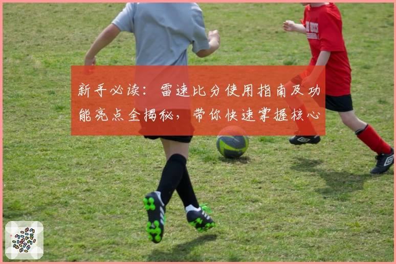 新手必读：雷速比分使用指南及功能亮点全揭秘，带你快速掌握核心技巧