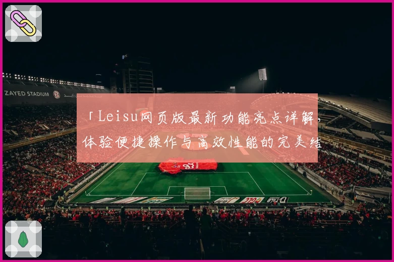 「Leisu网页版最新功能亮点详解，体验便捷操作与高效性能的完美结合」
