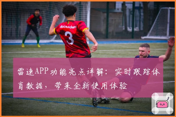 雷速APP功能亮点详解：实时跟踪体育数据，带来全新使用体验
