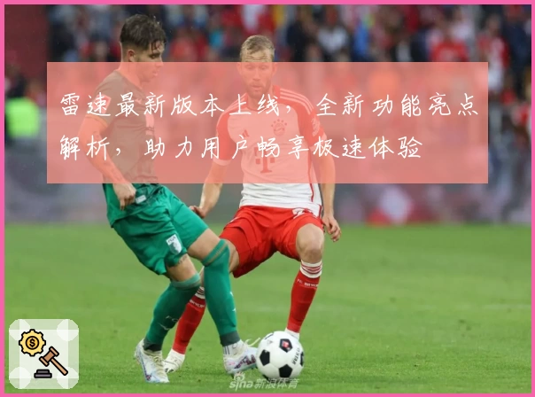 雷速最新版本上线,全新功能亮点解析,助力用户畅享极速体验