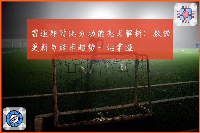 雷速即时比分功能亮点解析：数据更新与赔率趋势一站掌握