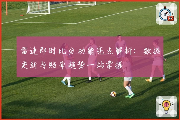 雷速即时比分功能亮点解析：数据更新与赔率趋势一站掌握