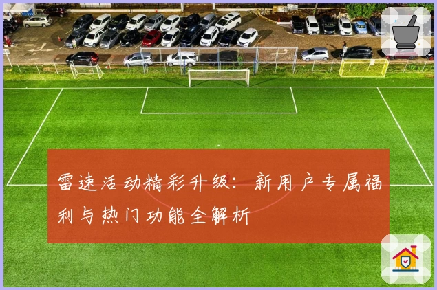 雷速活动精彩升级：新用户专属福利与热门功能全解析