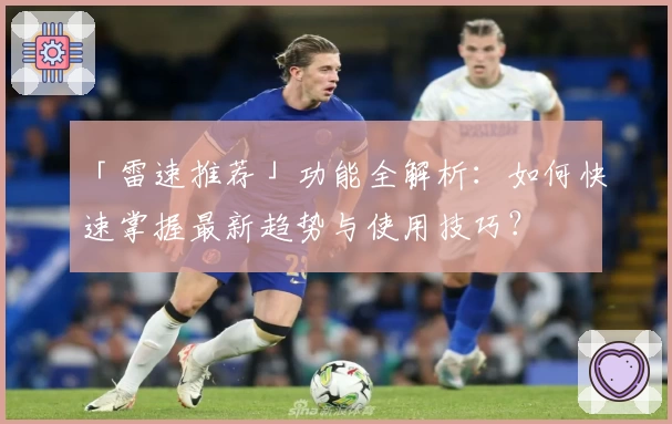 「雷速推荐」功能全解析：如何快速掌握最新趋势与使用技巧？