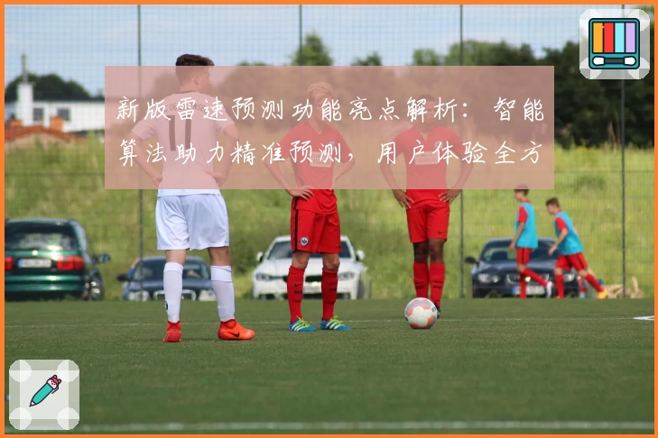 新版雷速预测功能亮点解析：智能算法助力精准预测，用户体验全方位提升