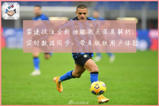 雷速投注全新功能亮点深度解析：实时数据同步，带来极致用户体验